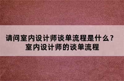 请问室内设计师谈单流程是什么？ 室内设计师的谈单流程